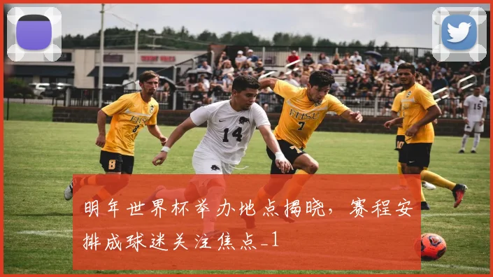 明年世界杯举办地点揭晓，赛程安排成球迷关注焦点_1