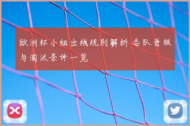 欧洲杯小组出线规则解析 各队晋级与淘汰条件一览