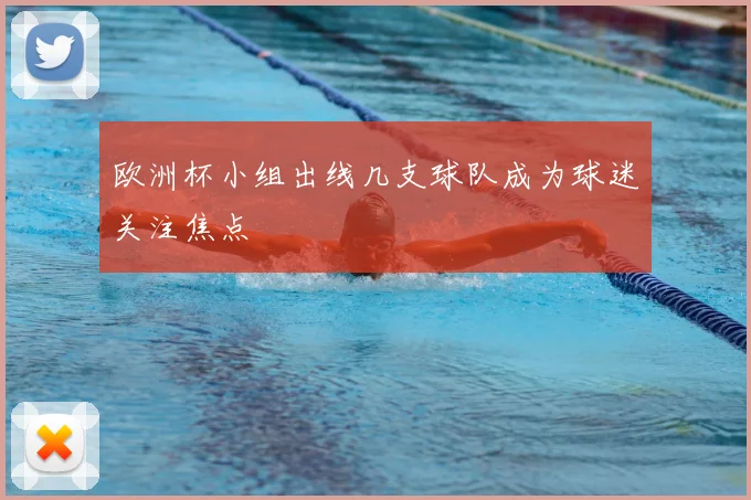 欧洲杯小组出线几支球队成为球迷关注焦点