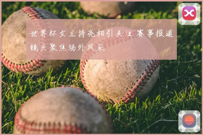 世界杯女主持亮相引关注 赛事报道镜头聚焦场外风采
