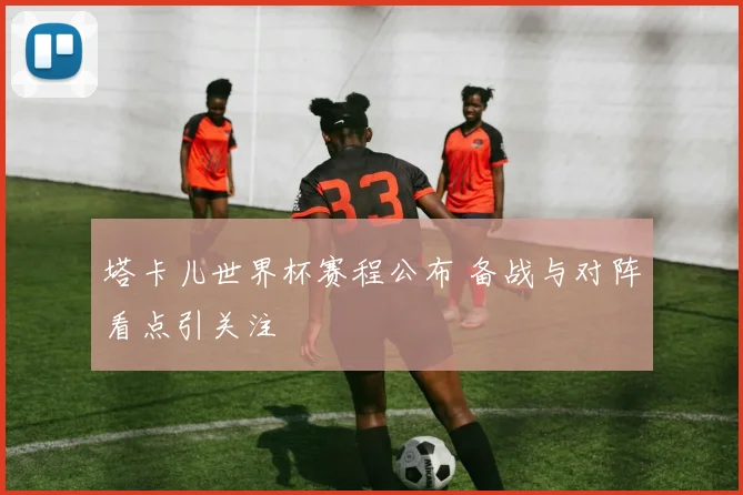塔卡儿世界杯赛程公布 备战与对阵看点引关注