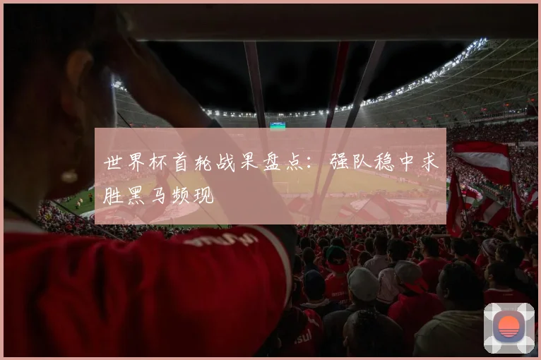 世界杯首轮战果盘点：强队稳中求胜黑马频现