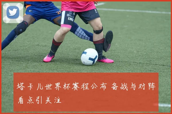 塔卡儿世界杯赛程公布 备战与对阵看点引关注