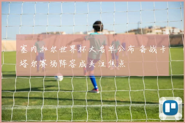 塞内加尔世界杯大名单公布 备战卡塔尔赛场阵容成关注焦点