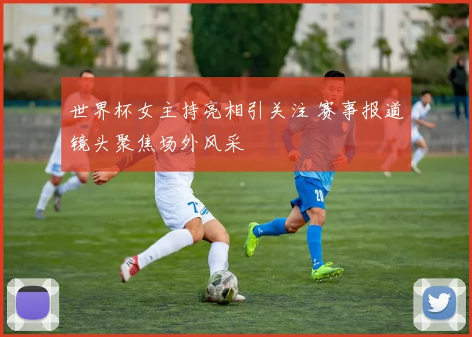 世界杯女主持亮相引关注 赛事报道镜头聚焦场外风采
