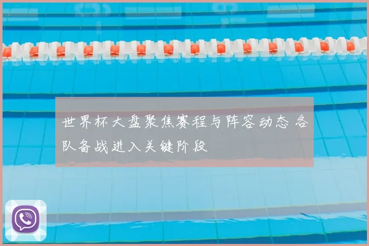 世界杯大盘聚焦赛程与阵容动态 各队备战进入关键阶段