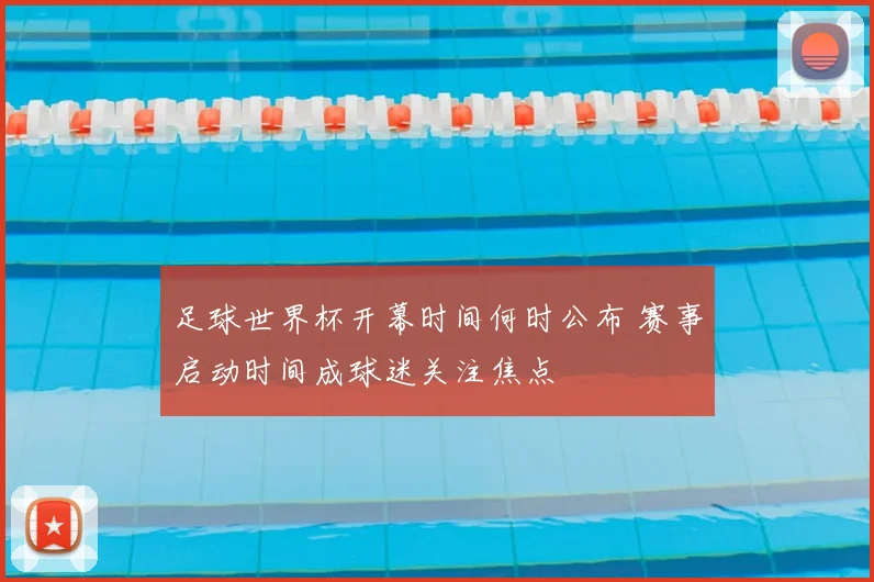 足球世界杯开幕时间何时公布 赛事启动时间成球迷关注焦点