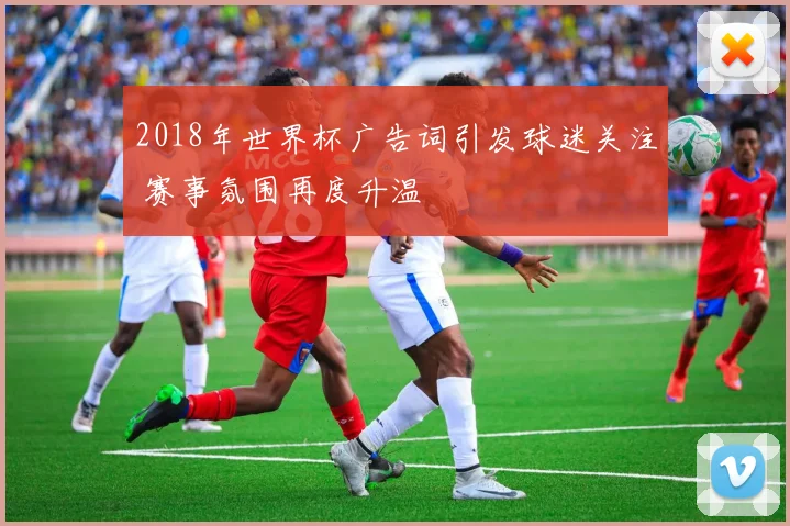 2018年世界杯广告词引发球迷关注 赛事氛围再度升温