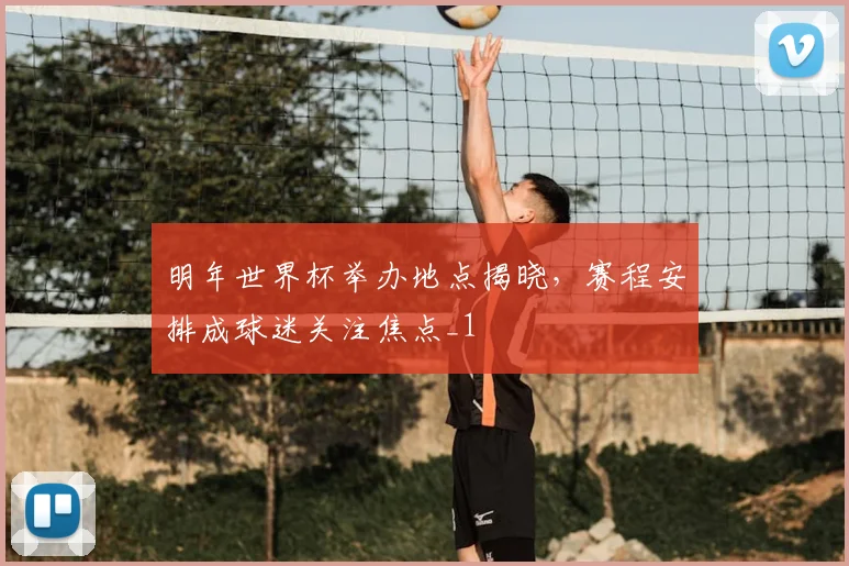 明年世界杯举办地点揭晓，赛程安排成球迷关注焦点_1