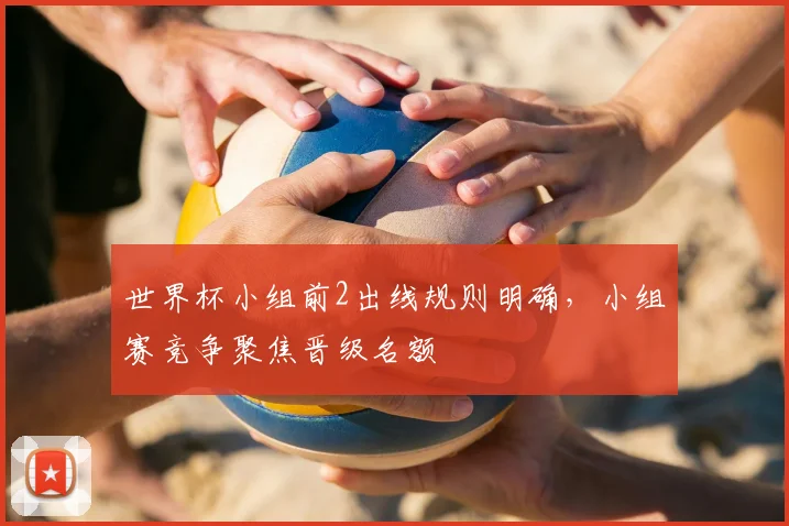 世界杯小组前2出线规则明确，小组赛竞争聚焦晋级名额