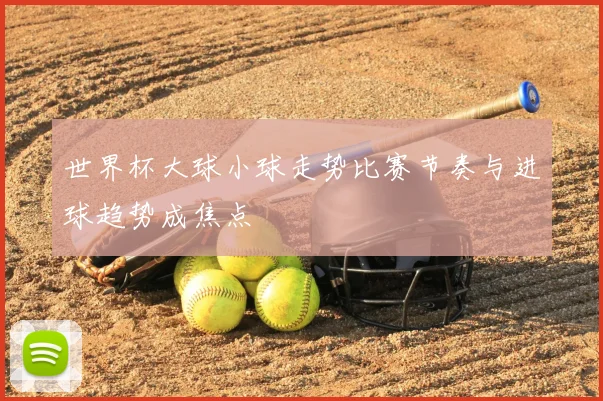 世界杯大球小球走势比赛节奏与进球趋势成焦点