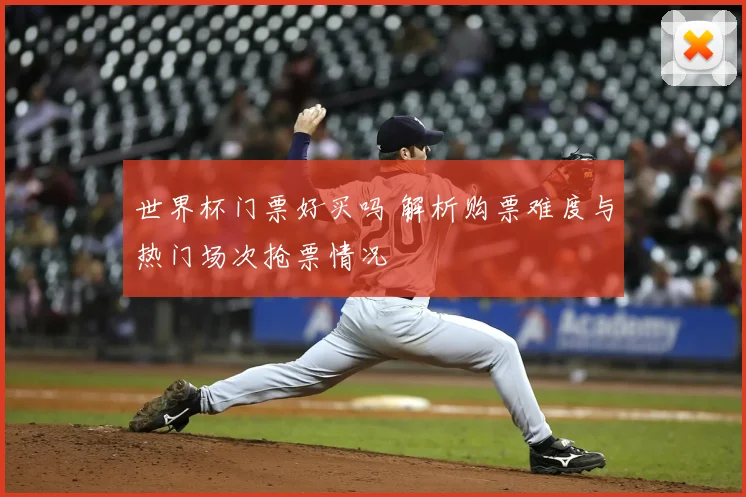 世界杯门票好买吗 解析购票难度与热门场次抢票情况