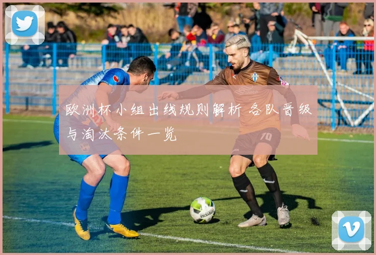 欧洲杯小组出线规则解析 各队晋级与淘汰条件一览