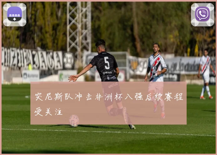 突尼斯队冲击非洲杯八强后续赛程受关注