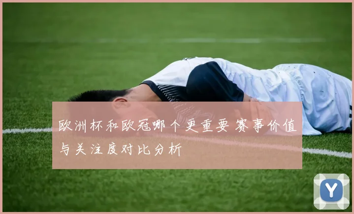 欧洲杯和欧冠哪个更重要 赛事价值与关注度对比分析