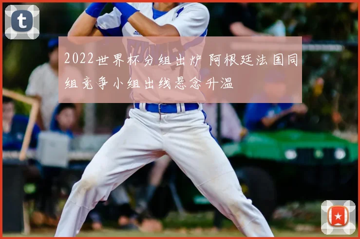 2022世界杯分组出炉 阿根廷法国同组竞争小组出线悬念升温