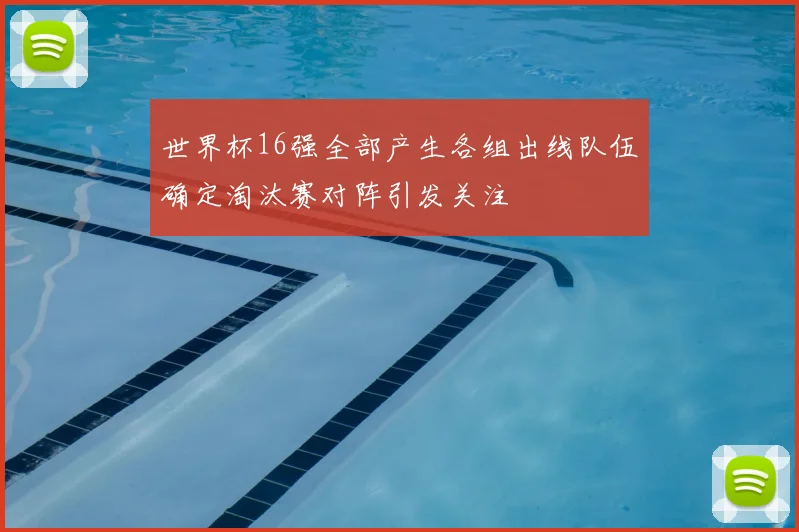 世界杯16强全部产生各组出线队伍确定淘汰赛对阵引发关注