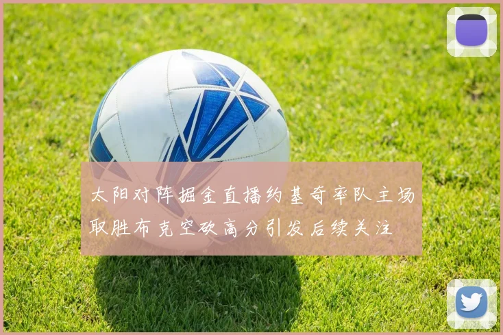 太阳对阵掘金直播约基奇率队主场取胜布克空砍高分引发后续关注