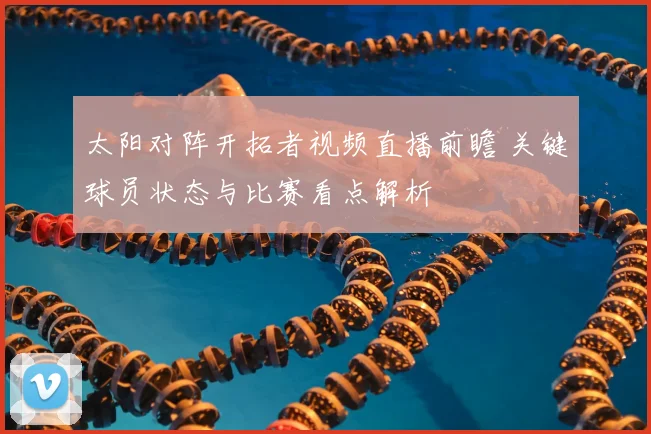 太阳对阵开拓者视频直播前瞻 关键球员状态与比赛看点解析
