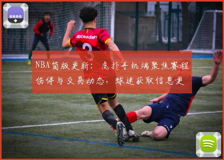NBA简版更新：虎扑手机端聚焦赛程伤停与交易动态，球迷获取信息更便捷