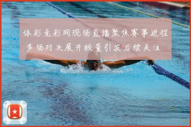 体彩竞彩网现场直播聚焦赛事进程 多场对决展开较量引发后续关注
