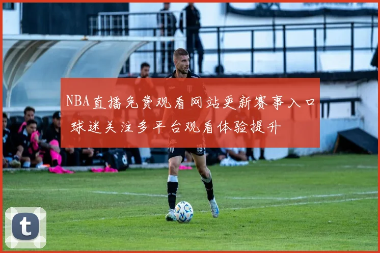 NBA直播免费观看网站更新赛事入口 球迷关注多平台观看体验提升