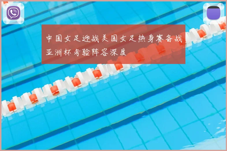 中国女足迎战美国女足热身赛备战亚洲杯考验阵容深度