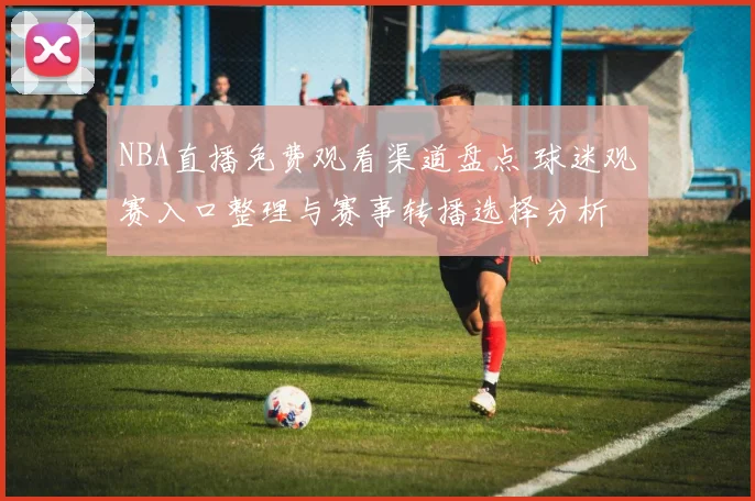 NBA直播免费观看渠道盘点 球迷观赛入口整理与赛事转播选择分析