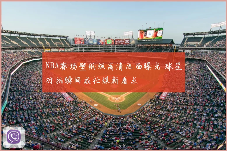 NBA赛场壁纸级高清画面曝光 球星对抗瞬间成社媒新看点