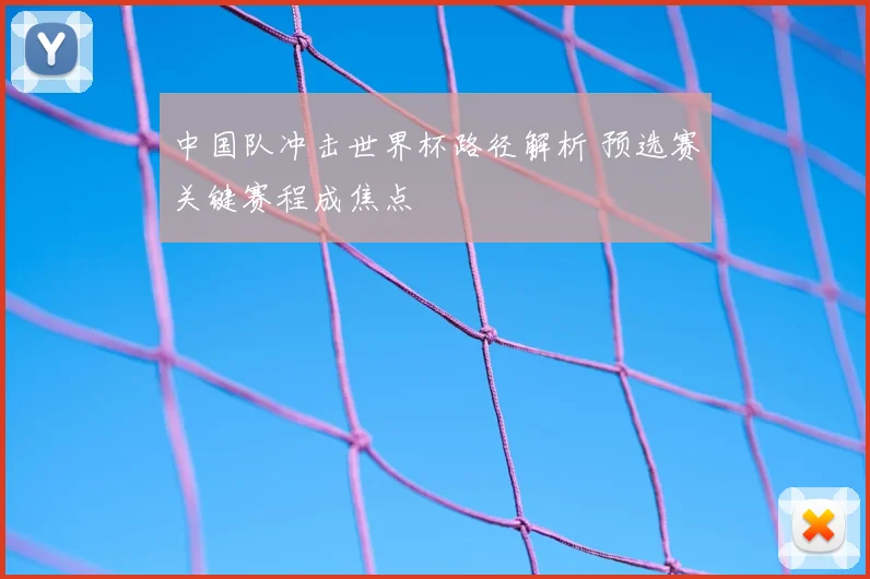 中国队冲击世界杯路径解析 预选赛关键赛程成焦点
