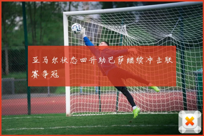 亚马尔状态回升助巴萨继续冲击联赛争冠