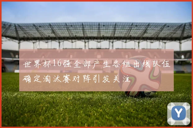 世界杯16强全部产生各组出线队伍确定淘汰赛对阵引发关注