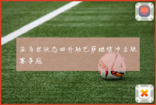 亚马尔状态回升助巴萨继续冲击联赛争冠