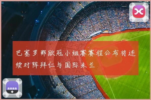 巴塞罗那欧冠小组赛赛程公布将连续对阵拜仁与国际米兰