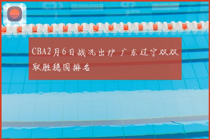 CBA2月6日战况出炉 广东辽宁双双取胜稳固排名