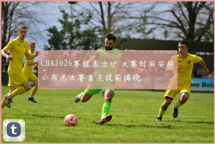 CBA2026赛程表出炉 决赛时间安排公布总决赛看点提前揭晓
