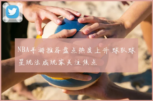 NBA手游推荐盘点热度上升 球队球星玩法成玩家关注焦点
