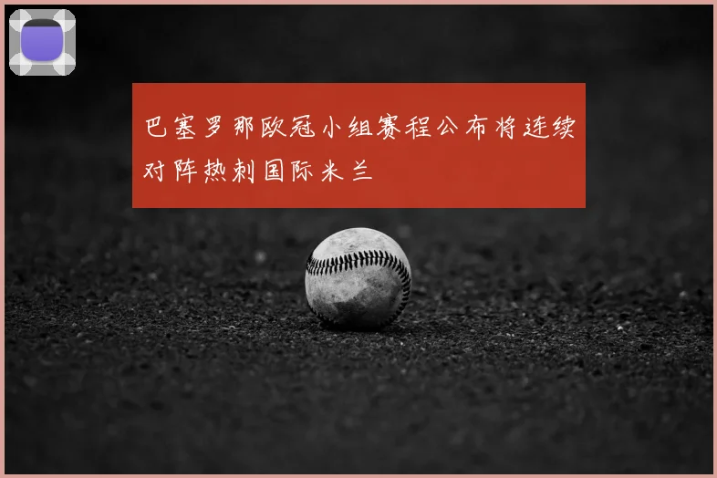 巴塞罗那欧冠小组赛程公布将连续对阵热刺国际米兰