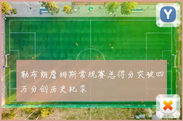 勒布朗詹姆斯常规赛总得分突破四万分创历史纪录