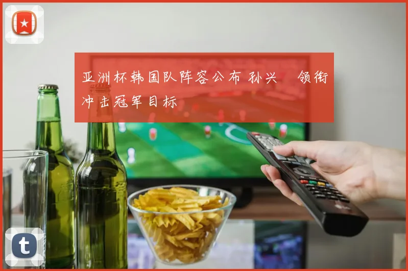 亚洲杯韩国队阵容公布 孙兴慜领衔冲击冠军目标