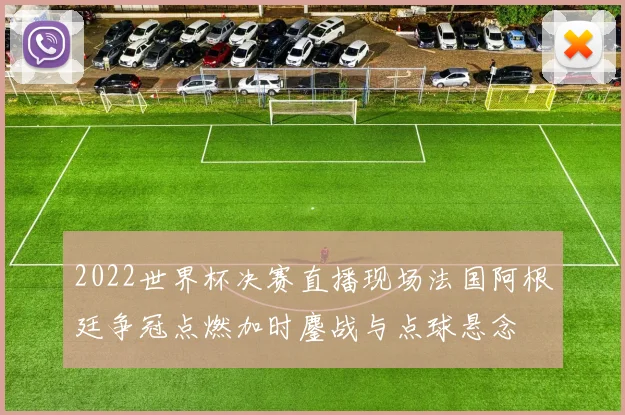 2022世界杯决赛直播现场法国阿根廷争冠点燃加时鏖战与点球悬念