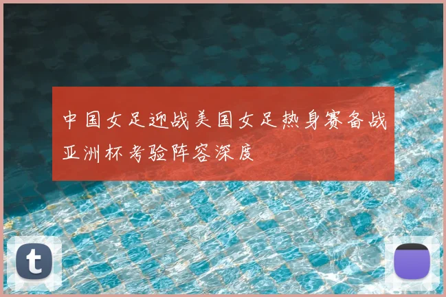 中国女足迎战美国女足热身赛备战亚洲杯考验阵容深度