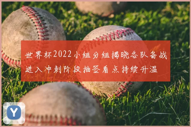 世界杯2022小组分组揭晓各队备战进入冲刺阶段抽签看点持续升温