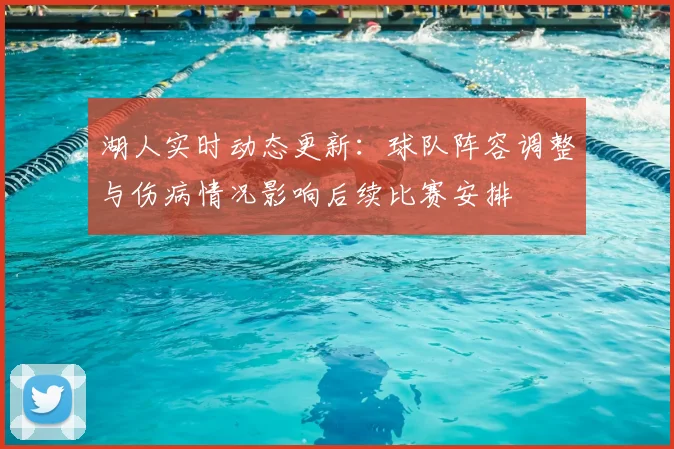 湖人实时动态更新：球队阵容调整与伤病情况影响后续比赛安排