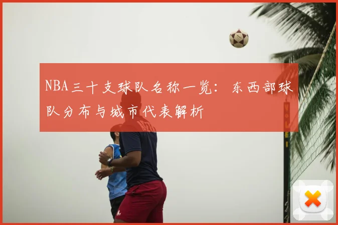 NBA三十支球队名称一览：东西部球队分布与城市代表解析