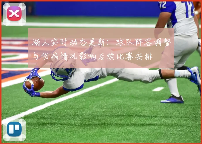湖人实时动态更新:球队阵容调整与伤病情况影响后续比赛安排