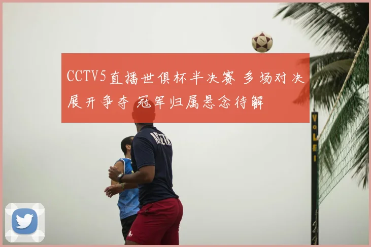 CCTV5直播世俱杯半决赛 多场对决展开争夺 冠军归属悬念待解