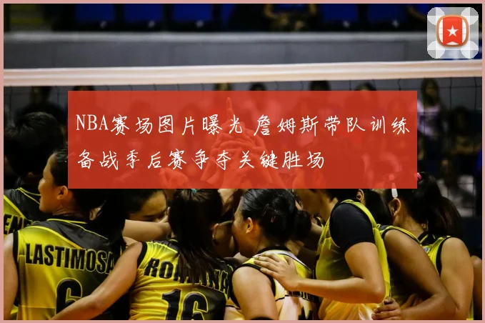 NBA赛场图片曝光 詹姆斯带队训练备战季后赛争夺关键胜场