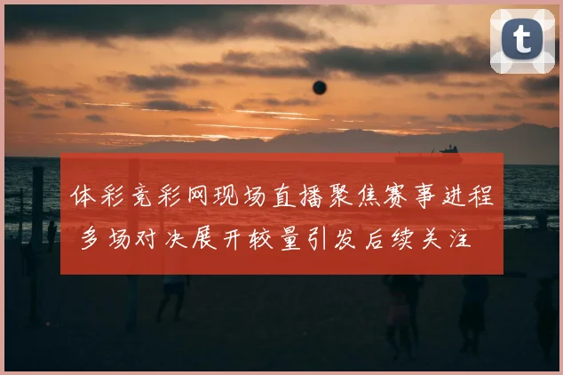 体彩竞彩网现场直播聚焦赛事进程 多场对决展开较量引发后续关注