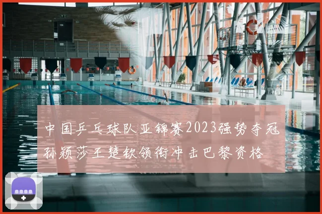 中国乒乓球队亚锦赛2023强势夺冠孙颖莎王楚钦领衔冲击巴黎资格